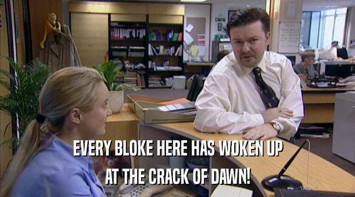 EVERY BLOKE HERE HAS WOKEN UP AT THE CRACK OF DAWN! 