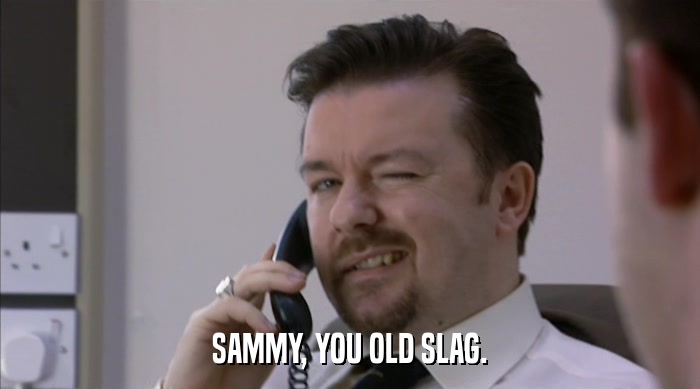 SAMMY, YOU OLD SLAG.  