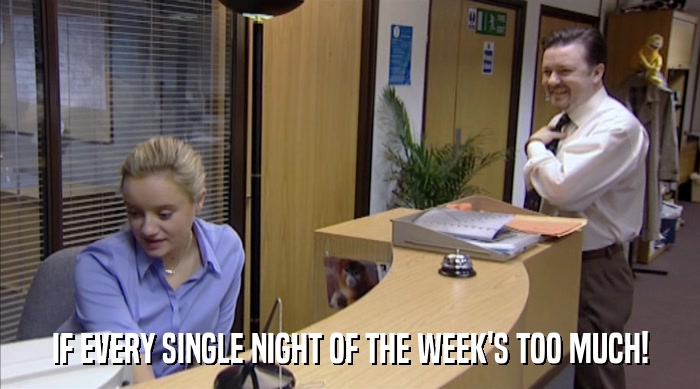 IF EVERY SINGLE NIGHT OF THE WEEK'S TOO MUCH!  