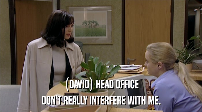 (DAVID) HEAD OFFICE DON'T REALLY INTERFERE WITH ME. 