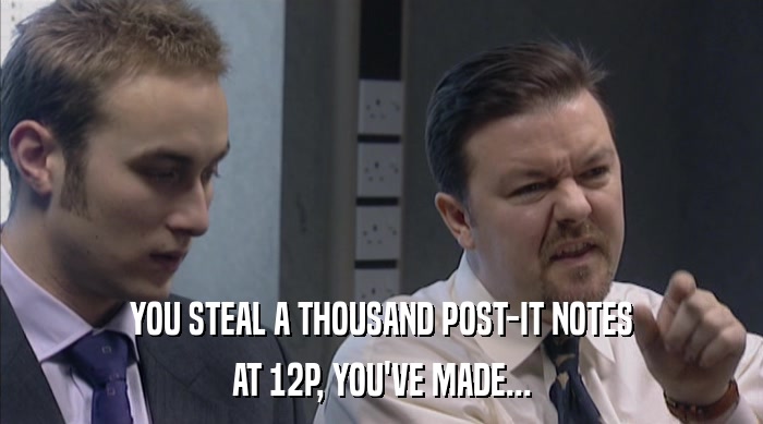 YOU STEAL A THOUSAND POST-IT NOTES AT 12P, YOU'VE MADE... 