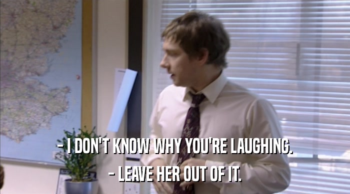 - I DON'T KNOW WHY YOU'RE LAUGHING. - LEAVE HER OUT OF IT. 