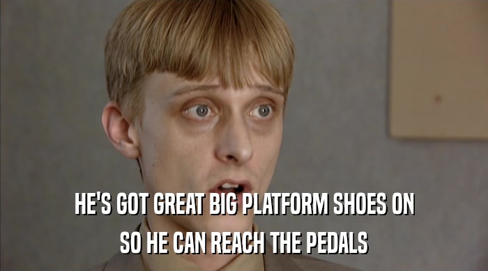 HE'S GOT GREAT BIG PLATFORM SHOES ON SO HE CAN REACH THE PEDALS 