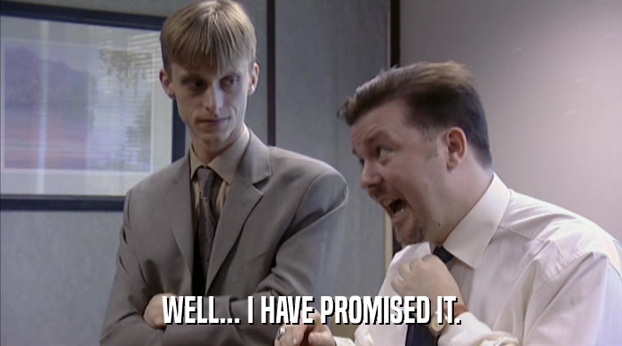 WELL... I HAVE PROMISED IT.  