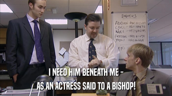 I NEED HIM BENEATH ME -
 AS AN ACTRESS SAID TO A BISHOP! 