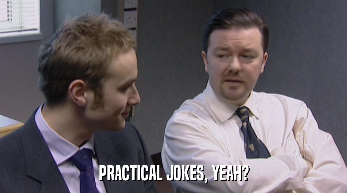 PRACTICAL JOKES, YEAH?  