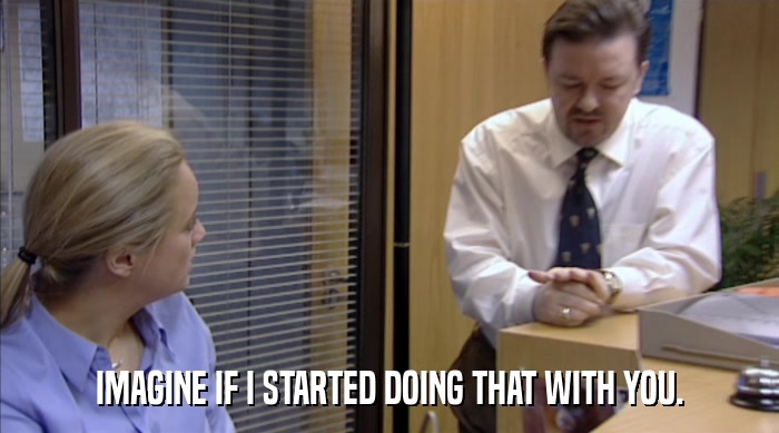 IMAGINE IF I STARTED DOING THAT WITH YOU.  