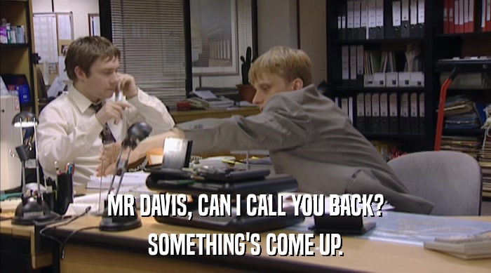 MR DAVIS, CAN I CALL YOU BACK?
 SOMETHING'S COME UP. 