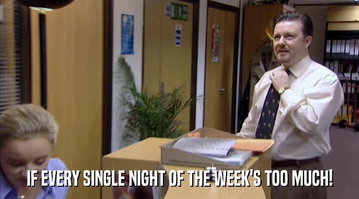 IF EVERY SINGLE NIGHT OF THE WEEK'S TOO MUCH!  