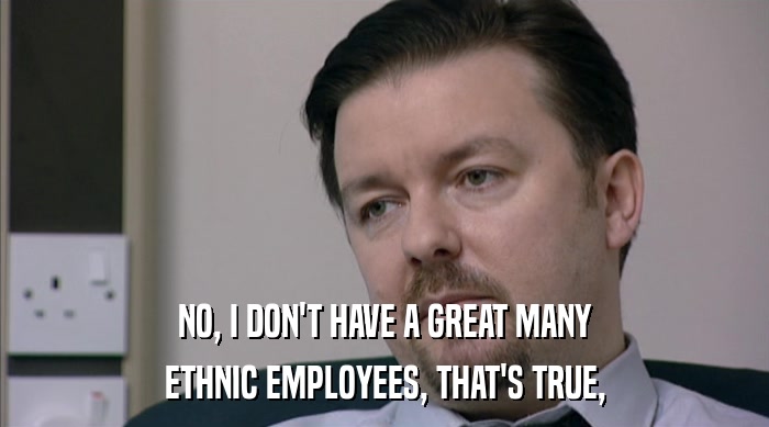 NO, I DON'T HAVE A GREAT MANY ETHNIC EMPLOYEES, THAT'S TRUE, 