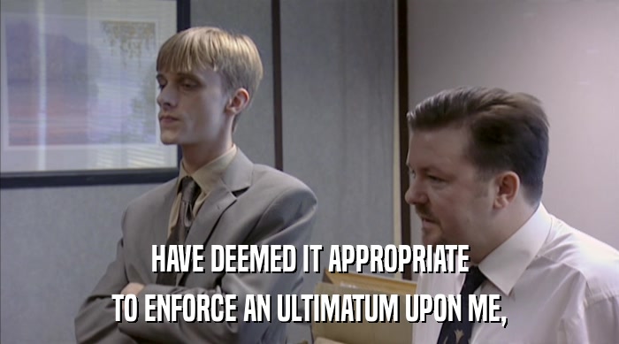 HAVE DEEMED IT APPROPRIATE TO ENFORCE AN ULTIMATUM UPON ME, 