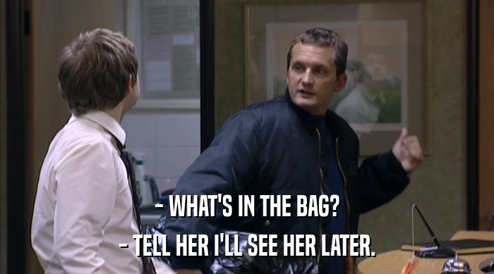 - WHAT'S IN THE BAG? - TELL HER I'LL SEE HER LATER. 