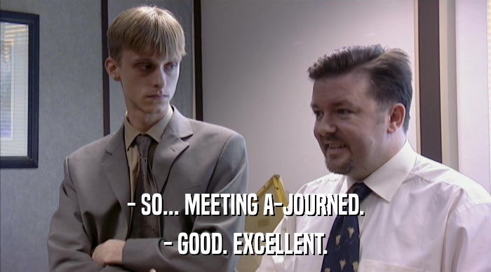 - SO... MEETING A-JOURNED. - GOOD. EXCELLENT. 