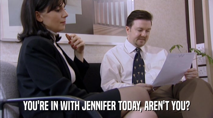 YOU'RE IN WITH JENNIFER TODAY, AREN'T YOU?  