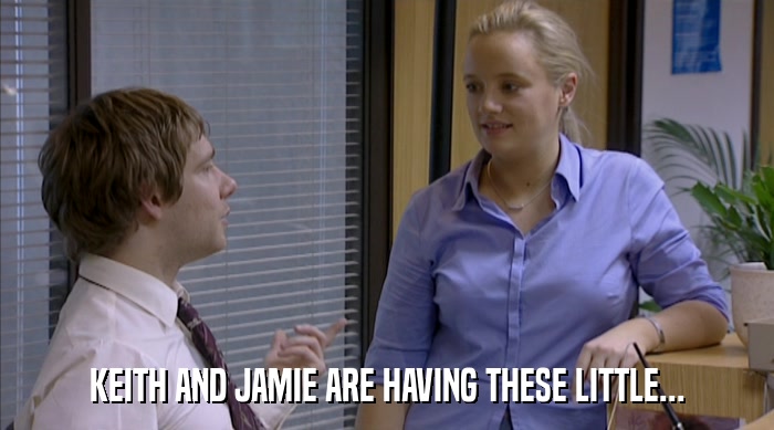KEITH AND JAMIE ARE HAVING THESE LITTLE...  