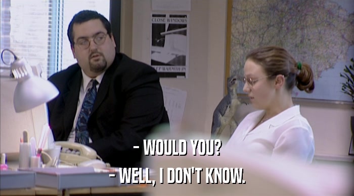 - WOULD YOU? - WELL, I DON'T KNOW. 
