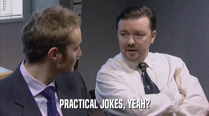 PRACTICAL JOKES, YEAH?  