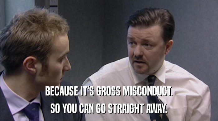 BECAUSE IT'S GROSS MISCONDUCT. SO YOU CAN GO STRAIGHT AWAY. 
