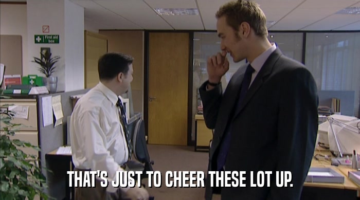 THAT'S JUST TO CHEER THESE LOT UP.  