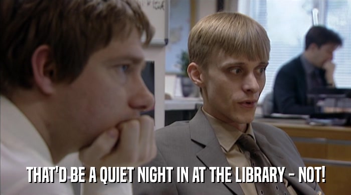 THAT'D BE A QUIET NIGHT IN AT THE LIBRARY - NOT!  