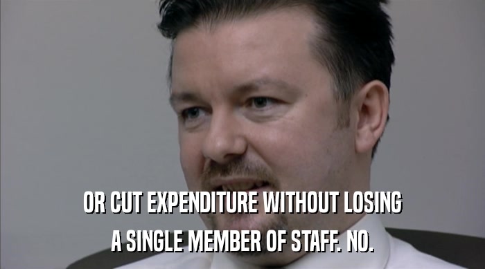 OR CUT EXPENDITURE WITHOUT LOSING A SINGLE MEMBER OF STAFF. NO. 