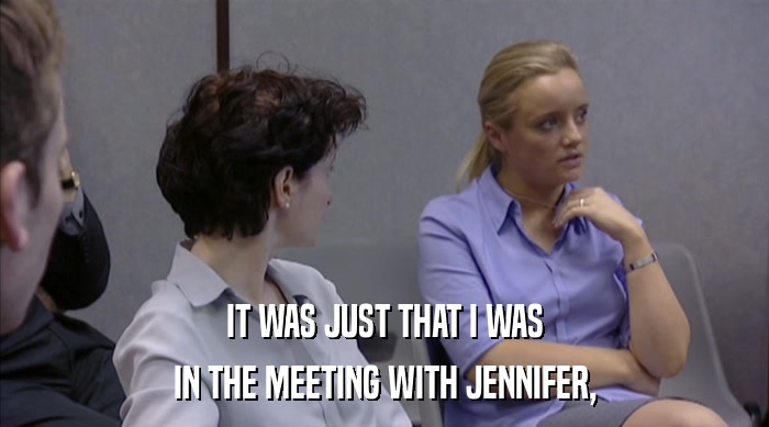 IT WAS JUST THAT I WAS
 IN THE MEETING WITH JENNIFER, 