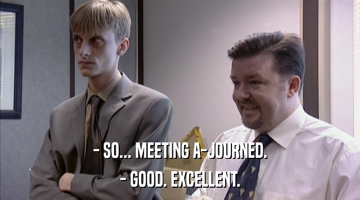 - SO... MEETING A-JOURNED. - GOOD. EXCELLENT. 