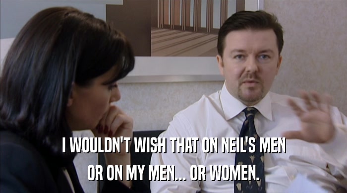 I WOULDN'T WISH THAT ON NEIL'S MEN
 OR ON MY MEN... OR WOMEN. 