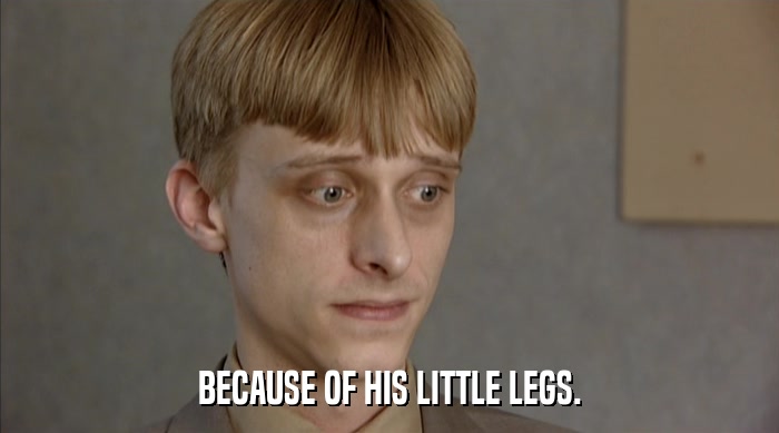 BECAUSE OF HIS LITTLE LEGS.  