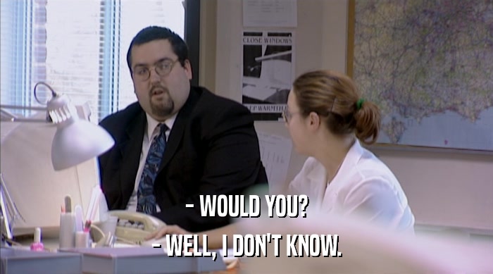 - WOULD YOU? - WELL, I DON'T KNOW. 
