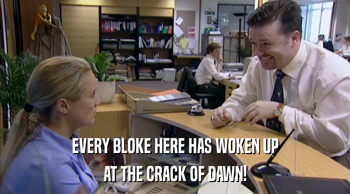 EVERY BLOKE HERE HAS WOKEN UP AT THE CRACK OF DAWN! 