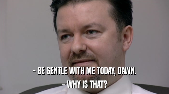 - BE GENTLE WITH ME TODAY, DAWN.
 - WHY IS THAT? 