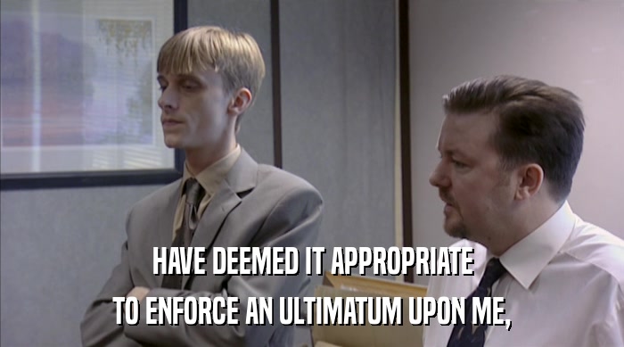 HAVE DEEMED IT APPROPRIATE TO ENFORCE AN ULTIMATUM UPON ME, 