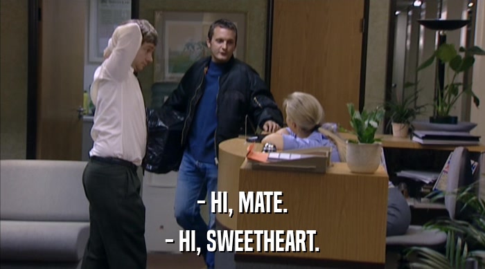 - HI, MATE.
 - HI, SWEETHEART. 