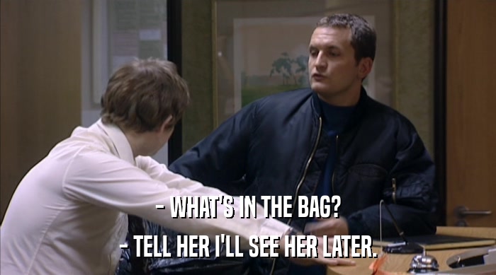 - WHAT'S IN THE BAG?
 - TELL HER I'LL SEE HER LATER. 