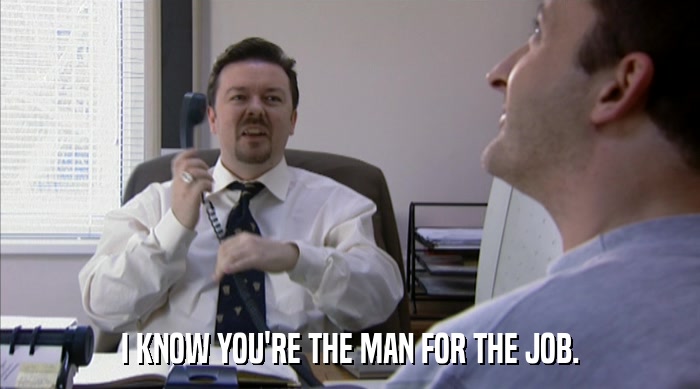 I KNOW YOU'RE THE MAN FOR THE JOB.  