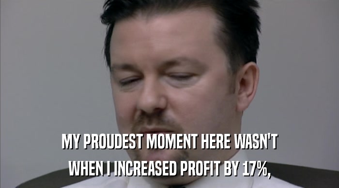 MY PROUDEST MOMENT HERE WASN'T WHEN I INCREASED PROFIT BY 17%, 