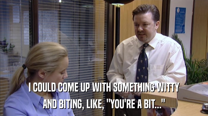I COULD COME UP WITH SOMETHING WITTY AND BITING, LIKE, 