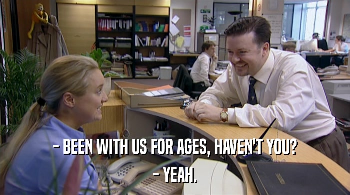 - BEEN WITH US FOR AGES, HAVEN'T YOU? - YEAH. 