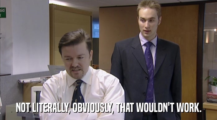 NOT LITERALLY, OBVIOUSLY, THAT WOULDN'T WORK.  