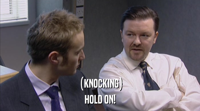 (KNOCKING) HOLD ON! 