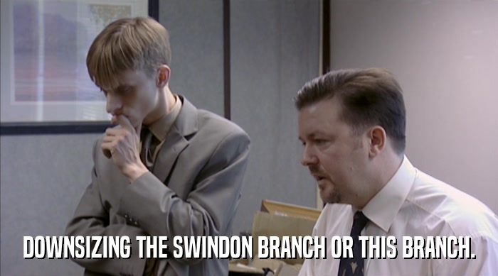 DOWNSIZING THE SWINDON BRANCH OR THIS BRANCH.  