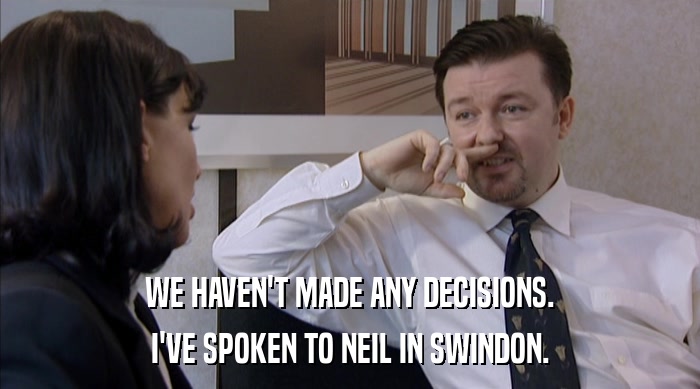 WE HAVEN'T MADE ANY DECISIONS.
 I'VE SPOKEN TO NEIL IN SWINDON. 