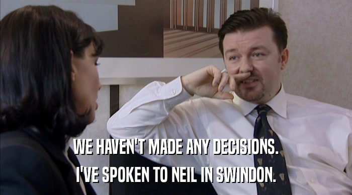 WE HAVEN'T MADE ANY DECISIONS. I'VE SPOKEN TO NEIL IN SWINDON. 