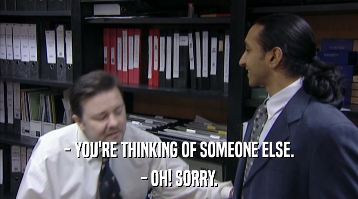 - YOU'RE THINKING OF SOMEONE ELSE. - OH! SORRY. 