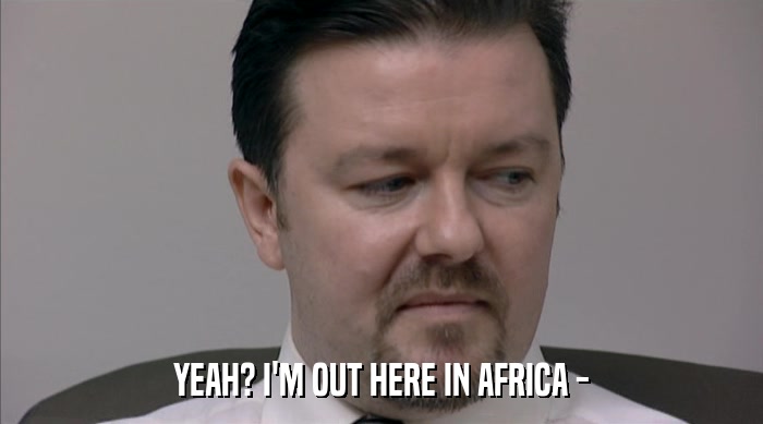 YEAH? I'M OUT HERE IN AFRICA -  