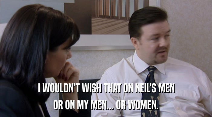 I WOULDN'T WISH THAT ON NEIL'S MEN
 OR ON MY MEN... OR WOMEN. 