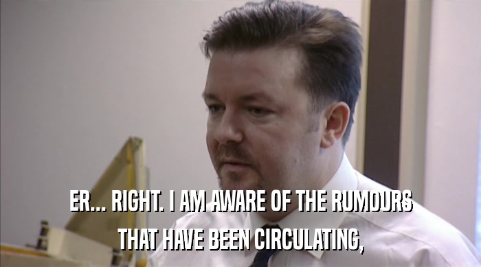 ER... RIGHT. I AM AWARE OF THE RUMOURS THAT HAVE BEEN CIRCULATING, 