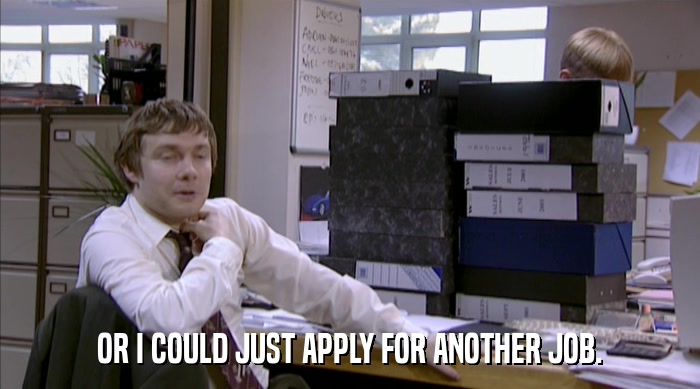 OR I COULD JUST APPLY FOR ANOTHER JOB.  