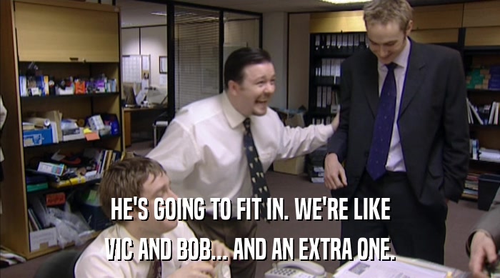 HE'S GOING TO FIT IN. WE'RE LIKE VIC AND BOB... AND AN EXTRA ONE. 
